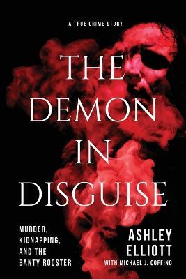 The Demon in Disguise: Murder, Kidnapping, and the Banty Rooster - Ashley Elliott - cover