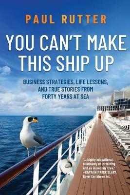 You Can't Make This Ship Up: Business Strategies, Life Lessons, and True Stories from Forty Years at Sea - Paul Rutter - cover