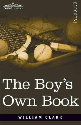 The Boy's Own Book: A Complete Encyclopedia of all the Diversions, Athletic, Scientific, and Recreative, of Boyhood and Youth - William Clarke - cover