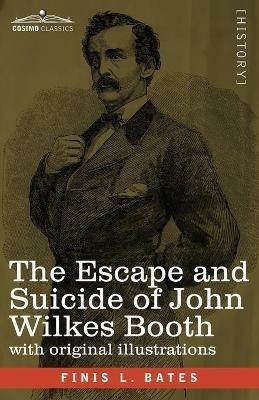 The Escape and Suicide of John Wilkes Booth: The First True Account of Lincoln's Assassination Containing a Complete Confession by Booth Many Years After the Crime, with original illustrations - Finis L Bates - cover