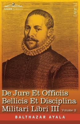 De Jure et Officiis Bellicis et Disciplina Militari Libri III, Volume II: The English Translation - Three Books on the Law of War and on the Duties Connected with War and on Military Discipline: The First Latin Edition and English Translation - Three Books On the Law of War and on the Duties Connected with War and on Military Di - Balthazar Ayala - cover