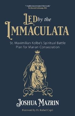 Led by the Immaculata: St. Maximilian Kolbe's Spiritual Battle Plan for Marian Consecration - Joshua Mazrin - cover