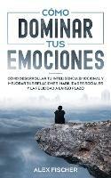 Como Dominar tus Emociones: Como Desarrollar tu Inteligencia Emocional y Mejorar tus Relaciones, Habilidades Sociales y la Felicidad a Largo Plazo