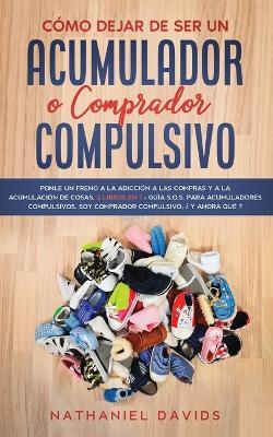 Como Dejar de ser un Acumulador o Comprador Compulsivo: Ponle un Freno a la Adiccion a las Compras y a la Acumulacion de Cosas. 2 Libros en 1 - Guia S.O.S. para Acumuladores Compulsivos, Soy Comprador Compulsivo, ?Y Ahora Que? - Nathaniel Davids - cover