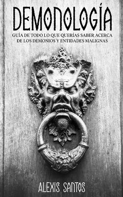 Demonologia: Guia de Todo lo que Querias Saber Acerca de los Demonios y Entidades Malignas - Alexis Santos - cover