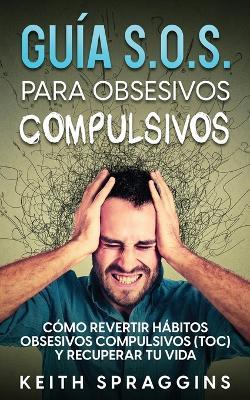 Guia S.O.S. para Obsesivos Compulsivos: Como Revertir Habitos Obsesivos Compulsivos (TOC) y Recuperar tu Vida - Keith Spraggins - cover