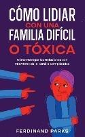 Como Lidiar con una Familia Dificil o Toxica: Como Navegar las Relaciones con Miembros de la Familia Complicados - Ferdinand Parks - cover