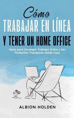 Como Trabajar en Linea y Tener un Home Office: Ideas para Conseguir Trabajos Online y Ser Productivo Trabajando desde Casa - Albion Holden - cover