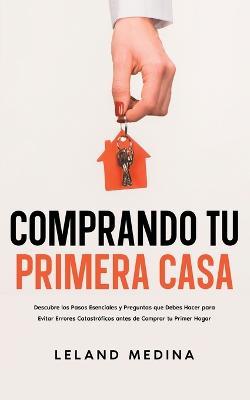 Comprando tu Primera Casa: Descubre los Pasos Esenciales y Preguntas que Debes Hacer para Evitar Errores Catastroficos antes de Comprar tu Primer Hogar - Leland Medina - cover