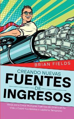 Creando Nuevas Fuentes de Ingresos: Ideas para Crear Multiples Fuentes de Dinero en tu Vida y Cubrir tus Gastos o Jubilarte Temprano - Brian Fields - cover