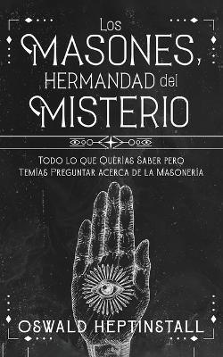 Los Masones, Hermandad del Misterio: Todo lo que Quer?as Saber pero Tem?as Preguntar acerca de la Masoner?a - Oswald Heptinstall - cover