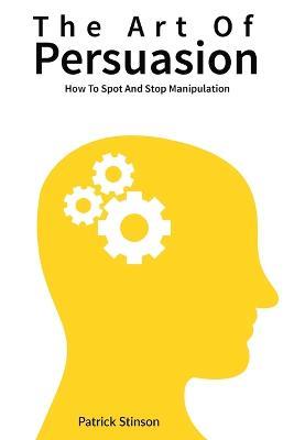 The Art Of Persuasion: How To Spot And Stop Manipulation - Patrick Stinson,Patrick Magana - cover