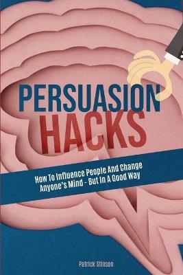 Persuasion Hacks: How To Influence People And Change Anyone's Mind - But In A Good Way - Patrick Stinson,Patrick Magana - cover