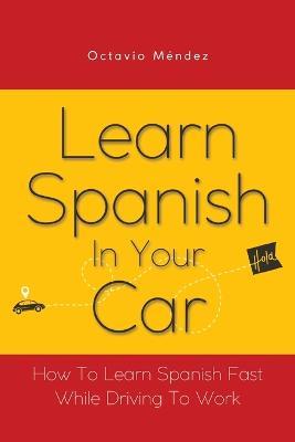 Learn Spanish In Your Car: How To Learn Spanish Fast While Driving To Work - Octavio Mendez - cover