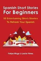 Spanish Short Stories For Beginners: 56 Entertaining Short Stories To Refresh Your Spanish - Felipe Moya,Leslie Perez - cover
