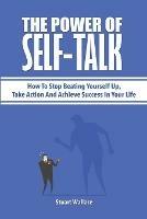 The Power Of Self-Talk: How To Stop Beating Yourself Up, Take Action And Achieve Success In Your Life - Stuart Wallace,Patrick Magana - cover