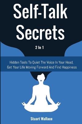 Self-Talk Secrets 2 In 1: Hidden Tools To Quiet The Voice In Your Head, Get Your Life Moving Forward And Find Happiness - Stuart Wallace,Patrick Magana - cover