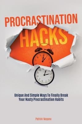 Procrastination Hacks: Unique And Simple Ways To Finally Break Your Nasty Procrastination Habits - Patrick Magana - cover