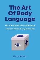 The Art Of Body Language: How To Reveal The Underlying Truth In Almost Any Situation - Curtis Manley,Patrick Magana - cover