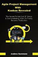 Agile Project Management With Kanban Revealed: The Secret To Get Out Of Stress And Overwhelming Work To Finally Become Productive - Andrew Sammons - cover