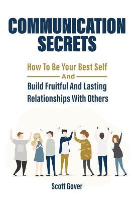 Communication Secrets: How To Be Your Best Self And Build Fruitful And Lasting Relationships With Others - Scott Gover,Patrick Magana - cover