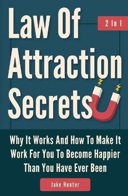 Law Of Attraction Secrets 2 In 1: Why It Works And How To Make It Work For You To Become Happier Than You Have Ever Been - Jake Hunter - cover