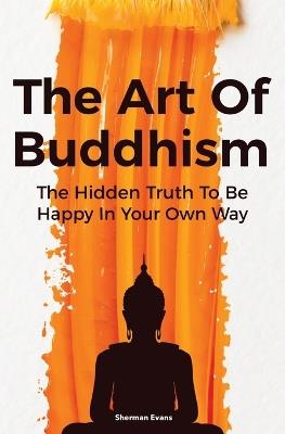 The Art Of Buddhism: The Hidden Truth To Be Happy In Your Own Way - Sherman Evans,David Dillinger - cover