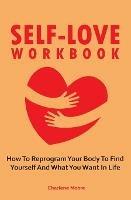 Self-Love Workbook: How To Reprogram Your Body To Find Yourself And What You Want In Life - Charlene Moore - cover