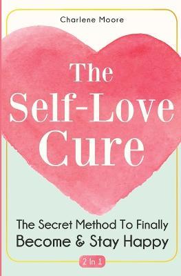 The Self-Love Cure 2 In 1: The Secret Method To Finally Become And Stay Happy - Charlene Moore - cover