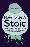 How To Be A Stoic: Little-Known Tips On How To Cut Through Distractions And Desires To Become A Better Human Being - David Dillinger - cover