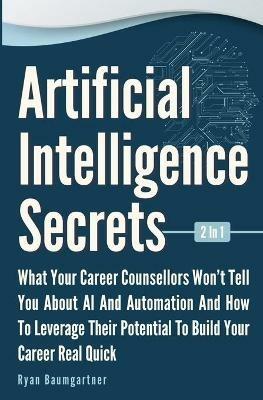 Artificial Intelligence Secrets 2 In 1: What Your Career Counsellors Wont Tell You About AI And Automation And And How To Leverage Their Potential To Build Your Career Real Quick - Ryan Baumgartner - cover