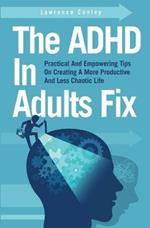 The ADHD In Adults Fix: Practical And Empowering Tips On Creating A More Productive And Less Chaotic Life
