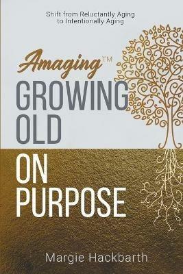 Amaging(TM) Growing Old On Purpose: Shift from Reluctantly Aging to Intentionally Aging - Margie Hackbarth - cover