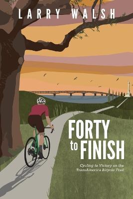 Forty to Finish: Cycling to Victory on the TransAmerica Bike Trail - Larry Walsh - cover