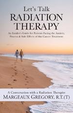 Let's Talk Radiation Therapy: An Insider's Guide for Patients Facing the Anxiety, Process, & Side Effects of this Cancer Treatment