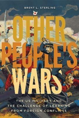 Other People's Wars: The US Military and the Challenge of Learning from Foreign Conflicts - Brent L. Sterling - cover