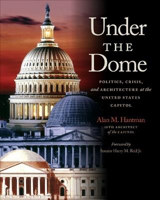 Under the Dome: Politics, Crisis, and Architecture at the United States Capitol - Alan M. Hantman - cover