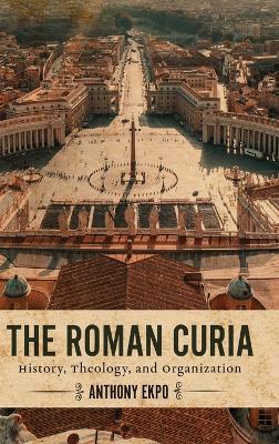 The Roman Curia: History, Theology, and Organization - Anthony Ekpo - cover