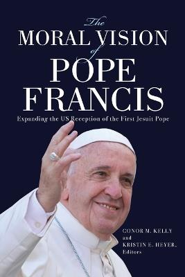 The Moral Vision of Pope Francis: Expanding the US Reception of the First Jesuit Pope - cover