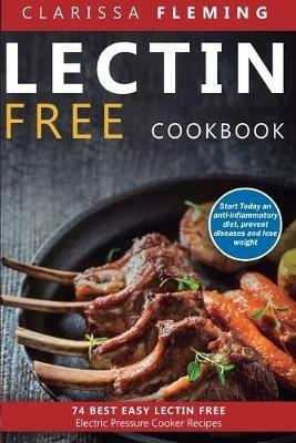 Lectin Free Cookbook: 74 Best Easy Lectin-Free Electric Pressure Cooker Recipes (Start Today An Anti-Inflammatory Diet, Prevent Diseases, Lose Weight) - Clarissa Fleming - cover