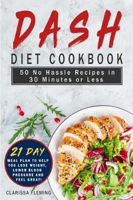 Dash Diet Cookbook: 50 No Hassle Recipes in 30 Minutes or Less (Includes 21 Day Meal Plan to help you lose weight, lower blood pressure and feel great!) - Clarissa Fleming - cover
