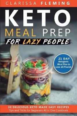 Keto Meal Prep For Lazy People: 21-Day Ketogenic Meal Plan to Lose 15 Pounds (30 Delicious Keto Made Easy Recipes Plus Tips And Tricks For Beginners All In One Cookbook! Start This Diet Today!) - Clarissa Fleming - cover