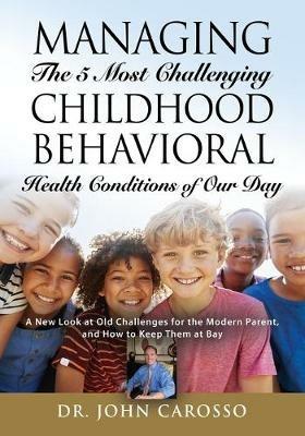 Managing The 5 Most Challenging Childhood Behavioral Health Conditions Of Our Day: A New Look at Old Challenges for the Modern Parent, and How to Keep Them at Bay - The 'HelpForYourChild.com' Series - John Carosso - cover