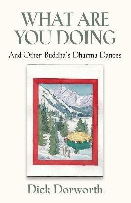 WHAT ARE YOU DOING? And Other Buddha's Dharma Dances - Dick Dorworth - cover