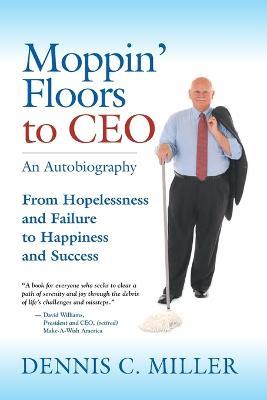 Moppin' Floors to CEO: From Hopelessness and Failure to Happiness and Success - Dennis C Miller - cover