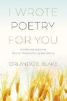 I Wrote Poetry for You: A collection of poems from a lifetime of living and writing