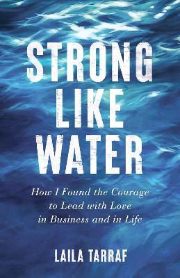 Strong Like Water: How I Found the Courage to Lead with Love in Business and in Life - Laila Tarraf - cover