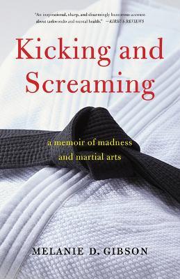 Kicking and Screaming: A Memoir of Madness and Martial Arts - Melanie D Gibson - cover