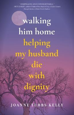 Walking Him Home: Helping My Husband Die with Dignity - Joanne Tubbs Kelly - cover