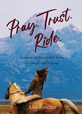 Pray. Trust. Ride: Lessons on Surrender from a Cowgirl and a King - Lisa Boucher - cover